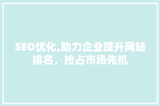 SEO优化,助力企业提升网站排名，抢占市场先机
