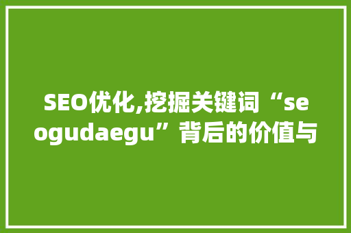 SEO优化,挖掘关键词“seogudaegu”背后的价值与步骤