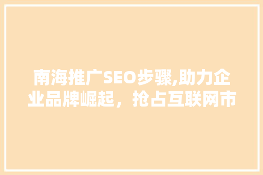 南海推广SEO步骤,助力企业品牌崛起，抢占互联网市场先机