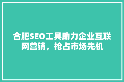 合肥SEO工具助力企业互联网营销，抢占市场先机