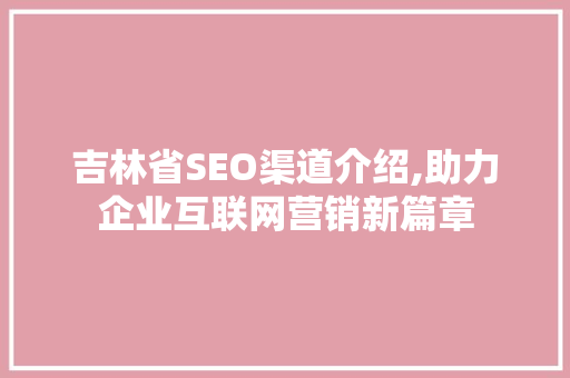 吉林省SEO渠道介绍,助力企业互联网营销新篇章