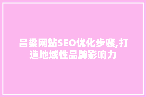 吕梁网站SEO优化步骤,打造地域性品牌影响力