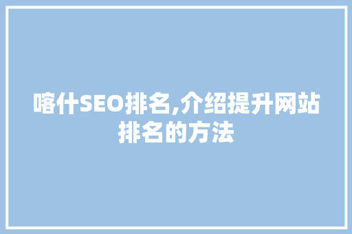 喀什SEO排名,介绍提升网站排名的方法