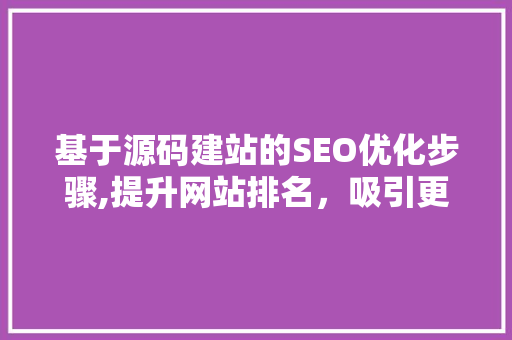 基于源码建站的SEO优化步骤,提升网站排名，吸引更多流量