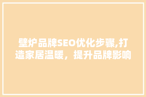 壁炉品牌SEO优化步骤,打造家居温暖，提升品牌影响力