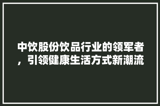 中饮股份饮品行业的领军者，引领健康生活方式新潮流