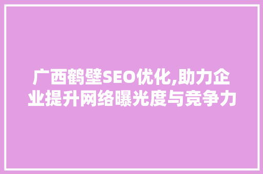 广西鹤壁SEO优化,助力企业提升网络曝光度与竞争力
