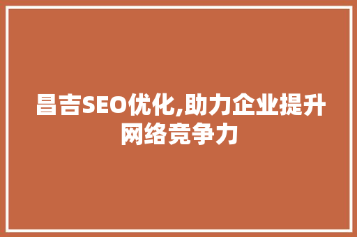 昌吉SEO优化,助力企业提升网络竞争力
