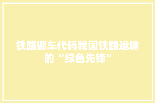 铁路棚车代码我国铁路运输的“绿色先锋”