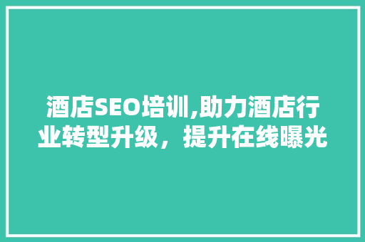酒店SEO培训,助力酒店行业转型升级，提升在线曝光率