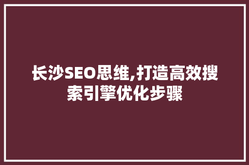 长沙SEO思维,打造高效搜索引擎优化步骤