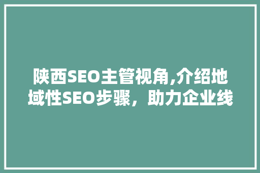 陕西SEO主管视角,介绍地域性SEO步骤，助力企业线上腾飞