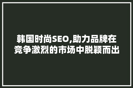 韩国时尚SEO,助力品牌在竞争激烈的市场中脱颖而出