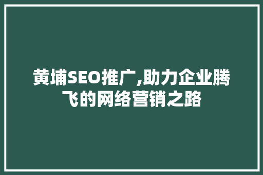 黄埔SEO推广,助力企业腾飞的网络营销之路
