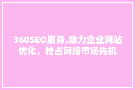 360SEO服务,助力企业网站优化，抢占网络市场先机
