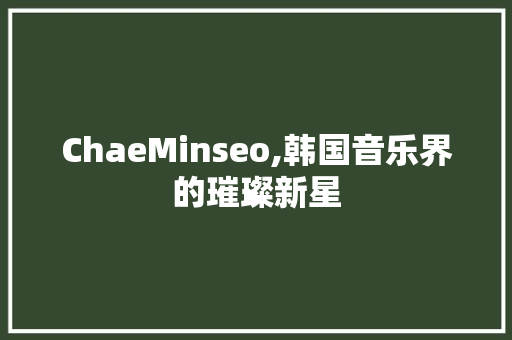 ChaeMinseo,韩国音乐界的璀璨新星