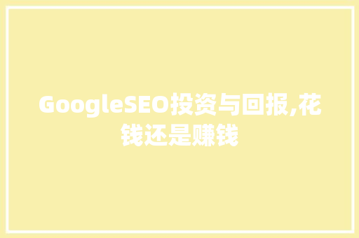 GoogleSEO投资与回报,花钱还是赚钱