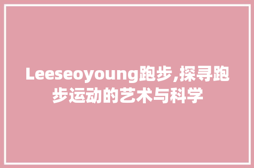 Leeseoyoung跑步,探寻跑步运动的艺术与科学