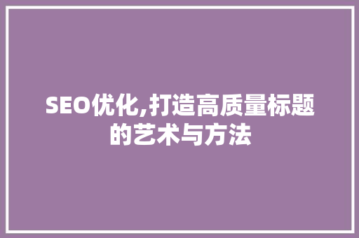 SEO优化,打造高质量标题的艺术与方法