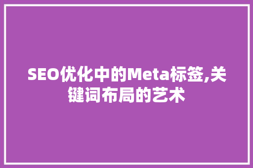 SEO优化中的Meta标签,关键词布局的艺术