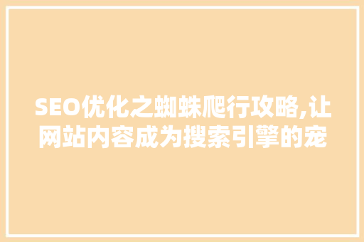 SEO优化之蜘蛛爬行攻略,让网站内容成为搜索引擎的宠儿