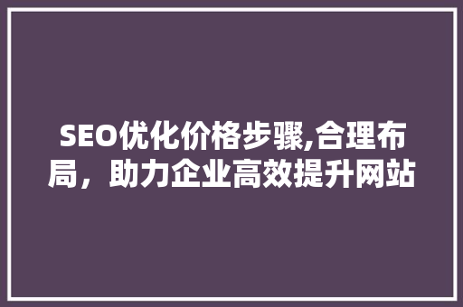 SEO优化价格步骤,合理布局，助力企业高效提升网站排名
