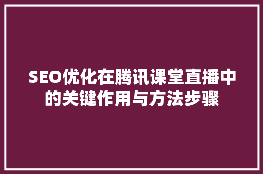 SEO优化在腾讯课堂直播中的关键作用与方法步骤