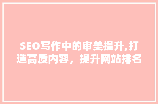 SEO写作中的审美提升,打造高质内容，提升网站排名