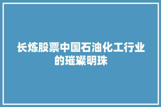 长炼股票中国石油化工行业的璀璨明珠