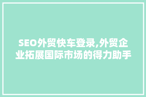 SEO外贸快车登录,外贸企业拓展国际市场的得力助手