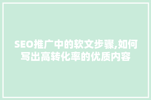 SEO推广中的软文步骤,如何写出高转化率的优质内容