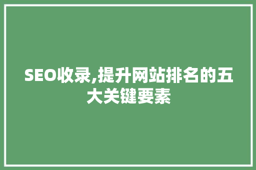SEO收录,提升网站排名的五大关键要素