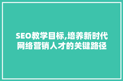 SEO教学目标,培养新时代网络营销人才的关键路径