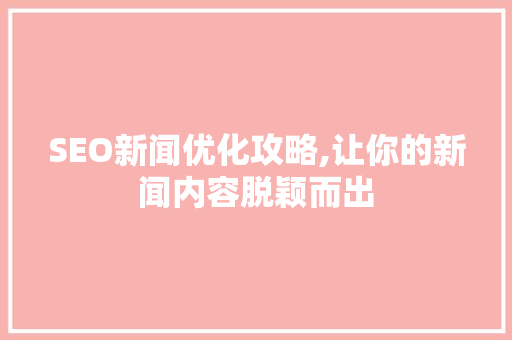 SEO新闻优化攻略,让你的新闻内容脱颖而出
