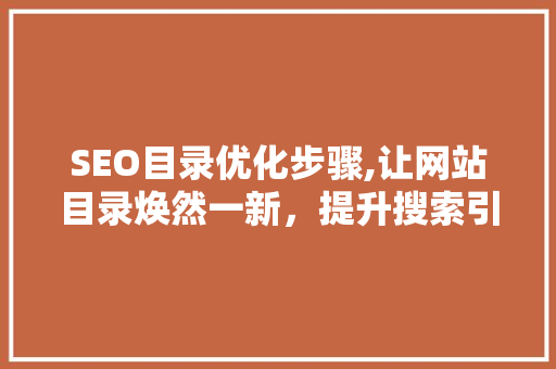 SEO目录优化步骤,让网站目录焕然一新，提升搜索引擎排名