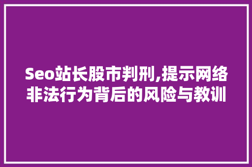 Seo站长股市判刑,提示网络非法行为背后的风险与教训