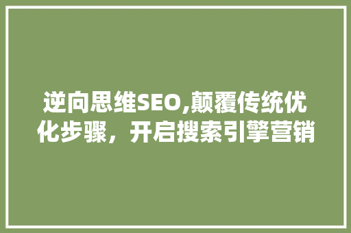 逆向思维SEO,颠覆传统优化步骤，开启搜索引擎营销新篇章
