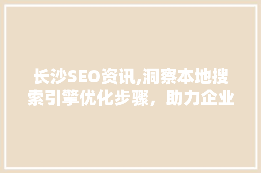 长沙SEO资讯,洞察本地搜索引擎优化步骤，助力企业腾飞