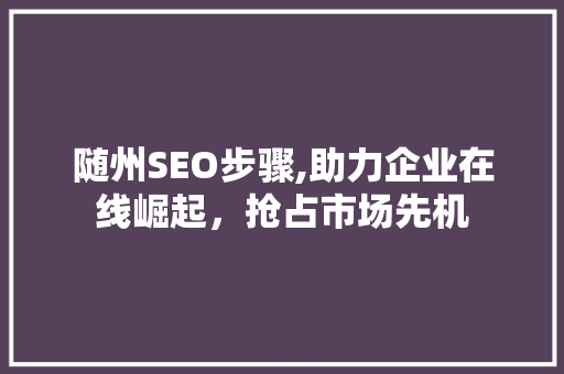 随州SEO步骤,助力企业在线崛起，抢占市场先机