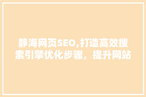 静海网页SEO,打造高效搜索引擎优化步骤，提升网站流量与转化率