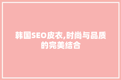 韩国SEO皮衣,时尚与品质的完美结合