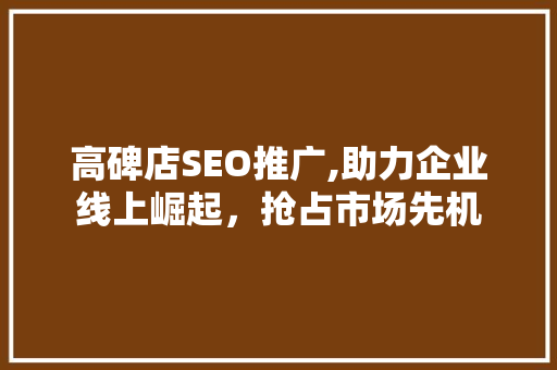 高碑店SEO推广,助力企业线上崛起，抢占市场先机