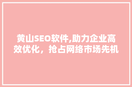 黄山SEO软件,助力企业高效优化，抢占网络市场先机