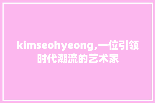 kimseohyeong,一位引领时代潮流的艺术家
