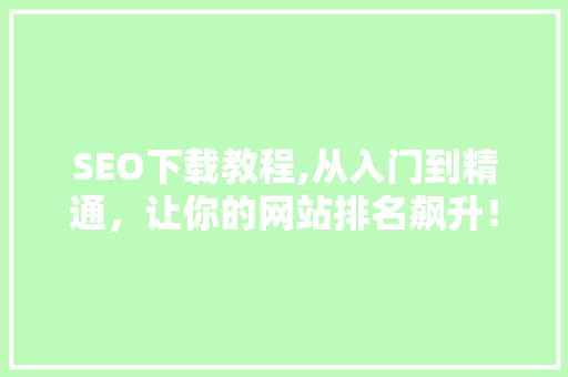 SEO下载教程,从入门到精通，让你的网站排名飙升！