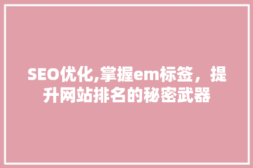 SEO优化,掌握em标签，提升网站排名的秘密武器