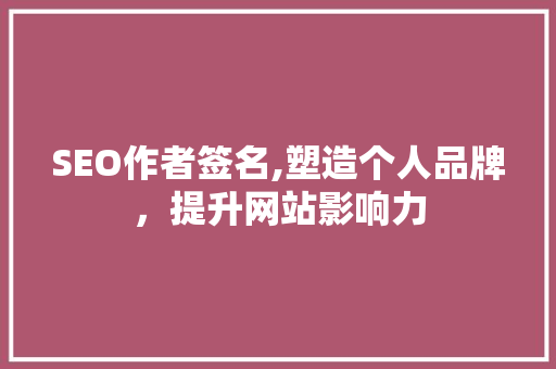 SEO作者签名,塑造个人品牌，提升网站影响力