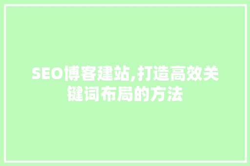 SEO博客建站,打造高效关键词布局的方法