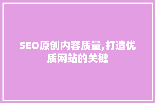 SEO原创内容质量,打造优质网站的关键