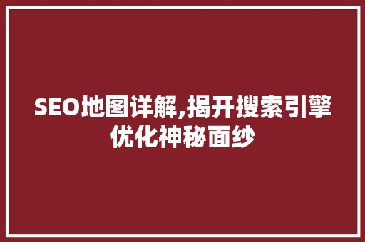 SEO地图详解,揭开搜索引擎优化神秘面纱